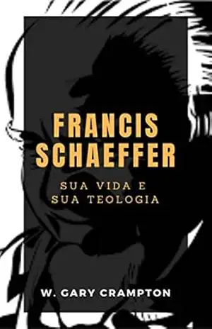 Francis Schaeffer: Sua vida e sua teologia – W. Gary Crampton