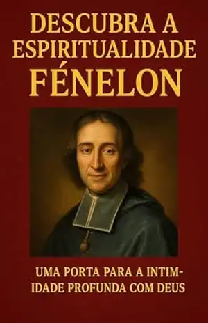 François Fénelon: O Mentor Espiritual que Transformou Almas com Sabedoria Divina: os segredos do homem que guiava corações com amor, fé e revelações celestiais — e transforme sua jornada com Deus – Nelson Henriques