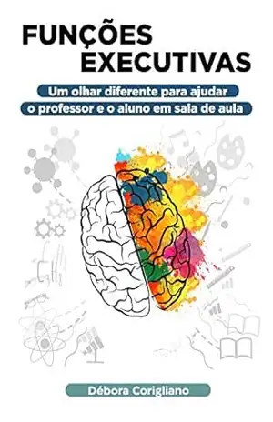 Funções Executivas: Um olhar diferente para ajudar o professor e o aluno em sala da aula – Débora Corigliano Funções Executivas: Um olhar diferente para ajudar o professor e o aluno em sala da aula – Débora Corigliano