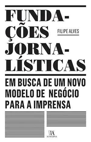 Fundações Jornalísticas: em busca de um novo modelo de negócio para a Imprensa – Filipe Alves Fundações Jornalísticas: em busca de um novo modelo de negócio para a Imprensa – Filipe Alves
