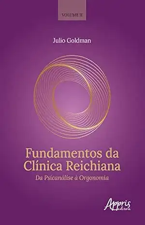 Fundamentos da Clínica Reichiana: Da Psicanálise à Orgonomia. Volume 2 – Julio Goldman