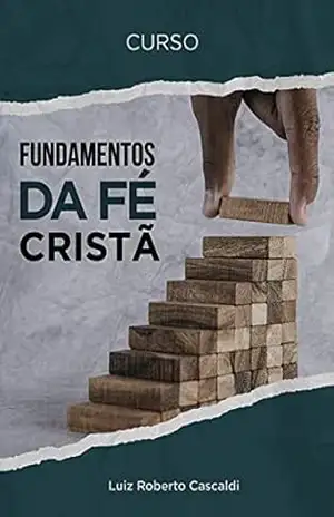 FUNDAMENTOS DA FÉ CRISTÃ: Curso para iniciantes na vida cristã – Luiz Roberto Cascaldi