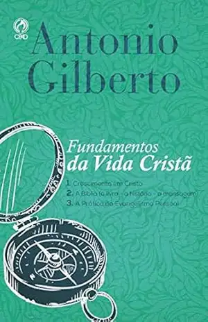 Fundamentos da Vida Cristã: 1. Crescimento em Cristo 2. A Bíblia (o livro – a história – a mensagem) 3. A Prática do Evangelismo Pessoal – Antonio Gilberto