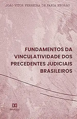 Fundamentos da vinculatividade dos precedentes judiciais brasileiros – JOÃO VITOR FERREIRA DE FARIA NEGRÃ Fundamentos da vinculatividade dos precedentes judiciais brasileiros – JOÃO VITOR FERREIRA DE FARIA NEGRÃ