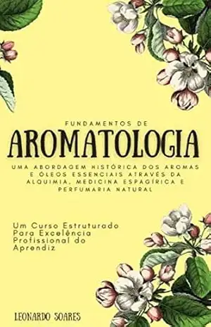 Capa do livro FUNDAMENTOS DE AROMATOLOGIA: Uma Abordagem Histórica dos Aromas e Óleos Essenciais Através da Alquimia, Medicina Espagírica e Perfumaria Natural – Um Curso Estruturado - Leonardo  Soares