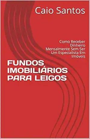 FUNDOS IMOBILIÁRIOS PARA LEIGOS: Como Receber Dinheiro Mensalmente Sem Ser Um Especialista Em Imóveis (Olá Bovespa) – Caio Santos