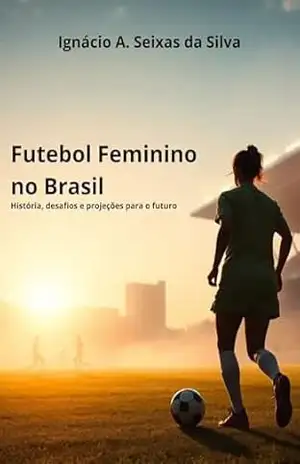 Capa do livro Futebol Feminino no Brasil: História, Desafios e Projeções para o Futuro - Ignácio A. Seixas da Silva
