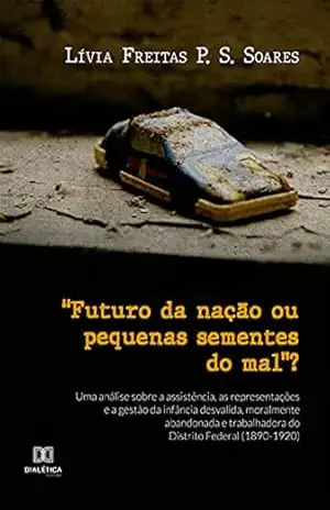 ”Futuro da nação ou pequenas sementes do mal”?: uma análise sobre a assistência, as representações e a gestão da infância desvalida, moralmente abandonada … do Distrito Federal (1890–1920) – Lívia Freitas P. S. Soares