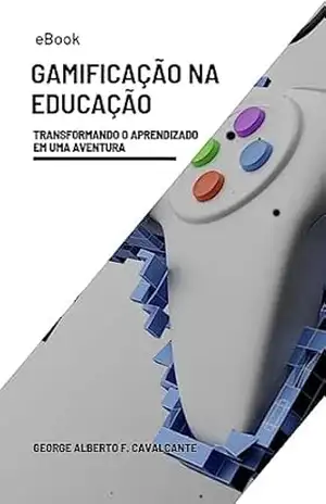 GAMIFICAÇÃO NA EDUCAÇÃO: TRANSFORMANDO O APRENDIZADO EM UMA AVENTURA (SUBINDO O NÍVEL) - GEORGE ALBERTO FERREIRA CAVALCANTE
