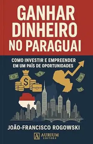 GANHAR DINHEIRO NO PARAGUAI: Como Investir e Empreender em um País de Oportunidades (LEGADO DE RIQUEZA: Série Sobre Dinheiro, Herança, Partilha de Bens e Planejamento Sucessório) – JOÃO-FRANCISCO ROGOWSKI