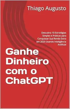 Ganhe Dinheiro com o ChatGPT: Descubra 10 Estratégias Simples e Práticas para Conquistar Sua Renda Extra em 2025 Usando Inteligência Artificial - Thiago  Augusto