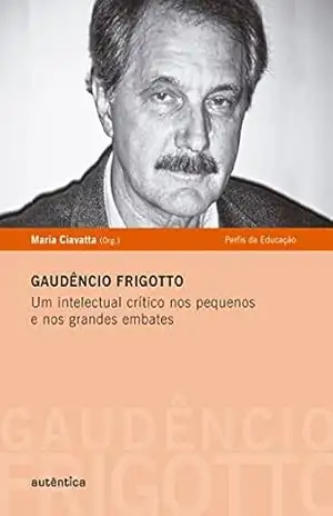 Gaudêncio Frigotto – Um intelectual crítico nos pequenos e nos grandes embates – Maria Ciavatta