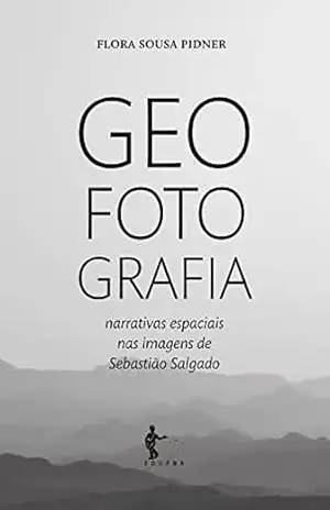 Capa do livro Geo Foto Grafia: narrativas espaciais nas imagens de Sebastião Salgado - Flora Sousa Pidner