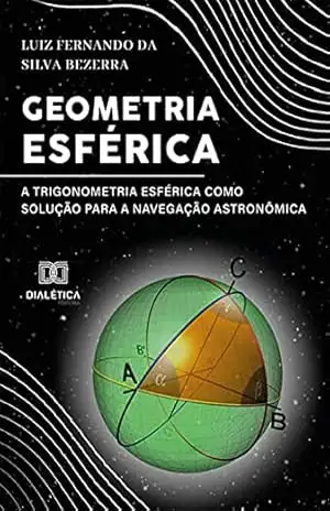 Geometria Esférica: a trigonometria esférica como solução para a Navegação Astronômica – Luiz Fernando da Silva Bezerra Geometria Esférica: a trigonometria esférica como solução para a Navegação Astronômica – Luiz Fernando da Silva Bezerra