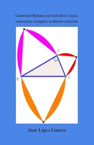 Geometria Olímpica com GeoGebra I: teoria, construções, exemplos e problemas resolvidos – Juan López Linares