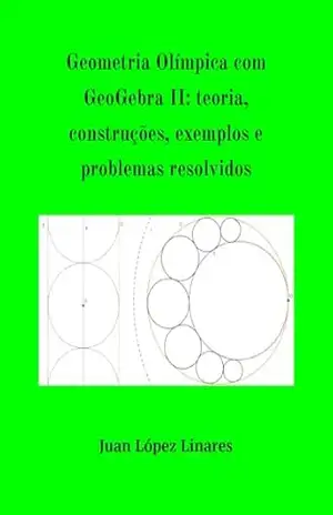 Geometria Olímpica com GeoGebra II: teoria, construções, exemplos e problemas resolvidos – Juan López Linares