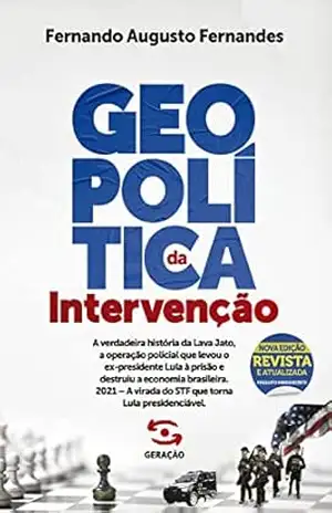Geopolítica da Intervenção – 2ª edição revista e atualizada: A verdadeira história da Lava Jato, a operação policial que levou o ex–presidente Lula à prisão … virada do STF que torna Lula presidenciável – Fernando Augusto Fernandes