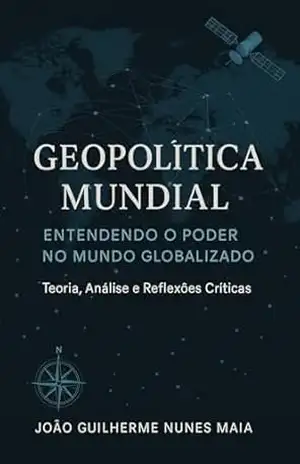 Geopolítica Mundial – Entendendo o Poder no Mundo Globalizado: Teoria, Análise e Reflexões Críticas - João Guilherme