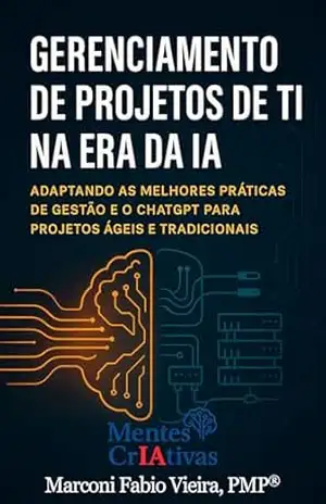 Gerenciamento de Projetos de TI na Era da IA: Adaptando as Melhores Práticas de Gestão e o ChatGPT para Projetos Ágeis e Tradicionais (Mentes CrIAtivas) – Marconi Fabio Vieira