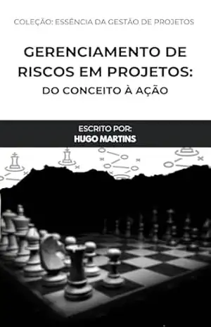 Gerenciamento de Riscos em Projetos: Do conceito à ação (Essência da Gestão de Projetos) – Hugo Martins
