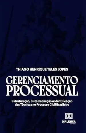 Gerenciamento Processual: Estruturação, Sistematização e Identificação das Técnicas no Processo Civil Brasileiro – Thiago Henrique Teles Lopes
