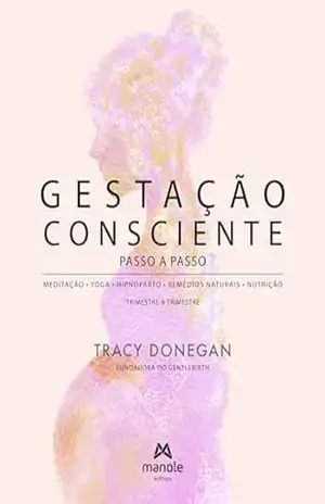 Gestação consciente passo a passo: meditação – yoga – hipnoparto – remédios naturais – nutrição – trimestre a trimestre – Tracy Donegan