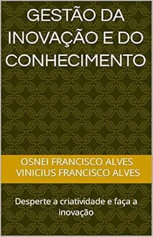 GESTÃO DA INOVAÇÃO E DO CONHECIMENTO: Desperte a criatividade e faça a inovação – Osnei  Francisco Alves