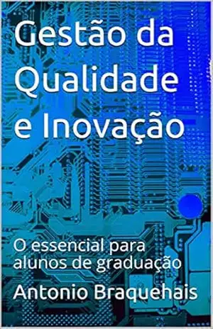 Gestão da Qualidade e Inovação: O essencial para alunos de graduação – Antonio Braquehais Gestão da Qualidade e Inovação: O essencial para alunos de graduação – Antonio Braquehais
