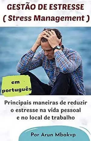 GESTÃO DE ESTRESSE – ( Stress Management ): Principais maneiras de reduzir o estresse na vida pessoal e no local de trabalho – Arun Mbakvp