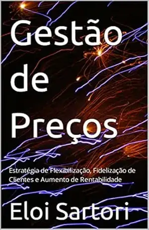 Gestão de Preços: Estratégia de Flexibilização, Fidelização de Clientes e Aumento de Rentabilidade – Eloi Sartori