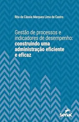 Gestão de processos e indicadores de desempenho: Construindo uma administração eficiente e eficaz (Série Universitária) – Rita de Cássia Marques Lima de Castro Gestão de processos e indicadores de desempenho: Construindo uma administração eficiente e eficaz (Série Universitária) – Rita de Cássia Marques Lima de Castro