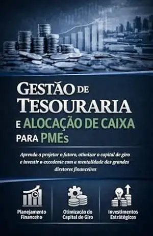 Gestão de Tesouraria e Alocação de Caixa para PMEs: Aprenda a projetar o futuro, otimizar o capital de giro e investir o excedente com a mentalidade dos grandes diretores financeiros. – David Mendes de Araujo