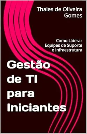 Gestão de TI para Iniciantes: Como Liderar Equipes de Suporte e Infraestrutura – Thales de Oliveira Gomes