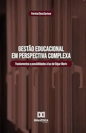 Gestão Educacional em Perspectiva Complexa: Fundamentos e possibilidades à luz de Edgar Morin – Patrícia Clara Cipriano