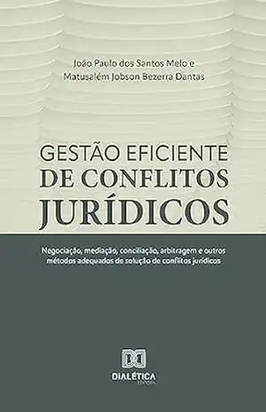 Gestão eficiente de conflitos jurídicos: negociação, mediação, conciliação, arbitragem e outros métodos adequados de solução de conflitos jurídicos – João Paulo dos Santos Melo