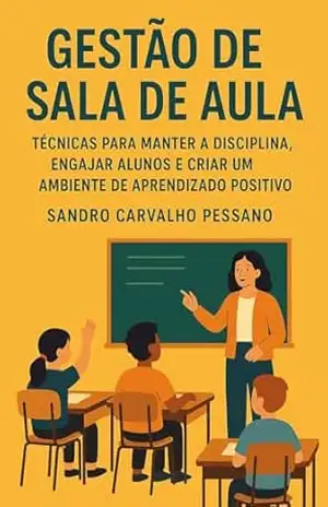 Gestão em sala de aula: Técnicas para manter a disciplina, engajar alunos e criar um ambiente de aprendizagem positivo – Sandro Carvalho Pessano