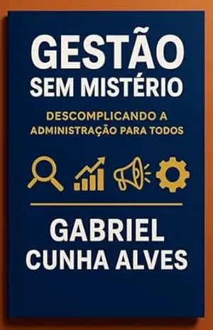 Gestão Sem Mistério: Descomplicando a Administração: métodos, conceitos, aplicações e rotinas – Gabriel Cunha Alves Gestão Sem Mistério: Descomplicando a Administração: métodos, conceitos, aplicações e rotinas – Gabriel Cunha Alves