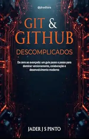 Git & GitHub Descomplicados: Do zero ao avançado: um guia passo a passo para dominar versionamento, colaboração e desenvolvimento moderno – Jader J S Pinto