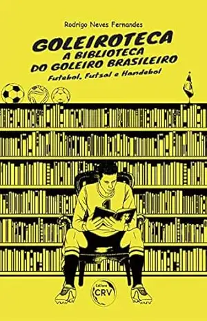 Goleiroteca – a biblioteca do goleiro brasileiro: futebol, futsal e handebol – Rodrigo Neves Fernandes