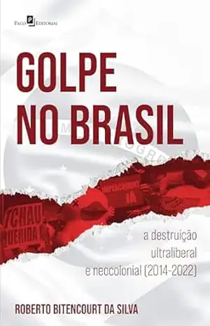 Golpe no Brasil: A destruição ultraliberal e neocolonial (2014–2022) – Roberto Bitencourt Da Silva
