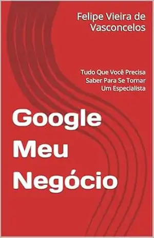 Capa do livro Google Meu Negócio: Tudo Que Você Precisa Saber Para Se Tornar Um Especialista - Felipe Vieira de Vasconcelos