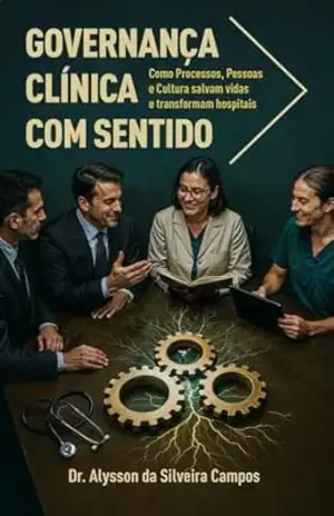 Governança Clínica com Sentido: Como Processos, Pessoas e Culturas salvam vidas e transformam hospitais – Alysson da Silveira Campos Governança Clínica com Sentido: Como Processos, Pessoas e Culturas salvam vidas e transformam hospitais – Alysson da Silveira Campos