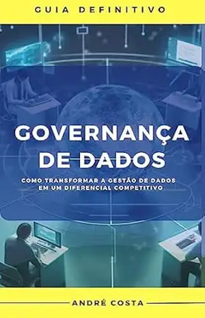 GOVERNANÇA DE DADOS – COMO TRANSFORMAR A GESTÃO DE DADOS EM UM DIFERENCIAL COMPETITIVO – ANDRÉ  COSTA