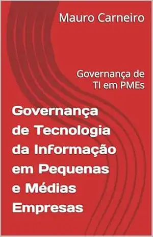 Governança de Tecnologia da Informação em Pequenas e Médias Empresas: Governança de TI em PMEs – Mauro Carneiro