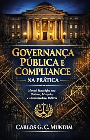 Governança Pública e Compliance na Prática: Estratégias Jurídicas para Integridade, Eficiência e Resultados na Administração Pública – Carlos  G. C. Mundim