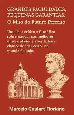 Capa do livro Grandes Faculdades, Pequenas Garantias: O Mito do Futuro Perfeito: Um olhar crítico e filosófico sobre estudar nas melhores universidades e a verdadeira chance de “dar certo” no mundo de hoje. - Marcelo  Goulart Floriano