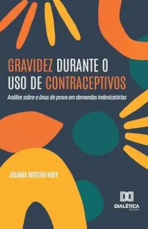 Capa do livro Gravidez Durante o Uso de Contraceptivos: Análise sobre o ônus de prova em demandas indenizatórias - Juliana Botelho Huff