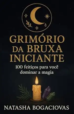 Grimório da Bruxa Iniciante: 100 feitiços para você dominar a magia (Entre Velas e Sussurros) – NATASHA BOGACIOVAS