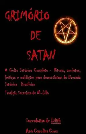 GRIMÓRIO DE SATAN– O Culto Satânico Completo– Rituais, amuletos, feitiços e maldições para demonólatras da Bruxaria Satânica Brasileira – Ana Carolina  Cruz
