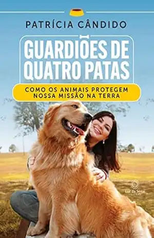 Guardiões de Quatro Patas: Como os animais protegem a nossa missão na Terra – Patrícia Cândido